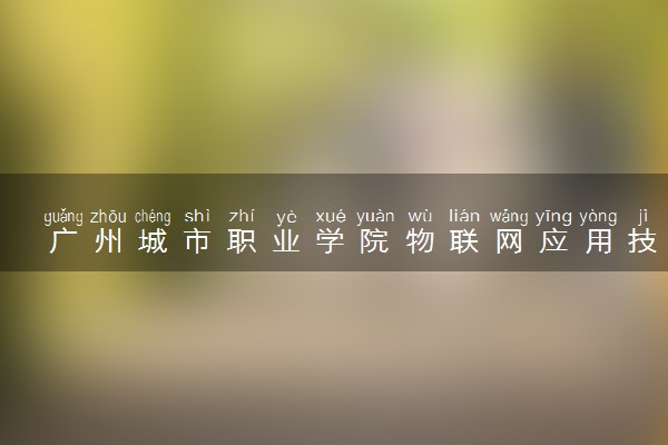 广州城市职业学院物联网应用技术专业怎么样 录取分数线多少