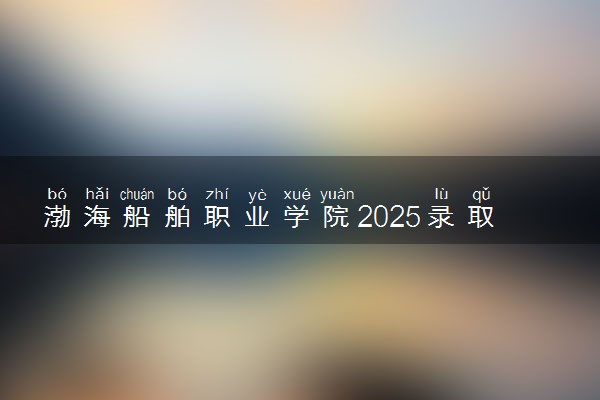 渤海船舶职业学院2025录取分数线整理 最低多少分可以考上