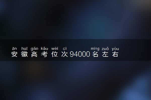 安徽高考位次94000名左右报什么大学好（2025年参考）