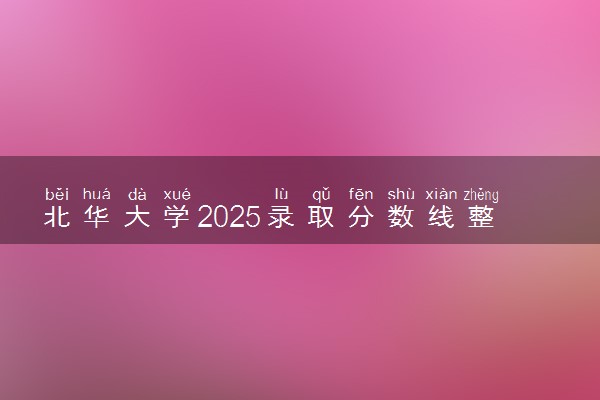 北华大学2025录取分数线整理 最低多少分可以考上