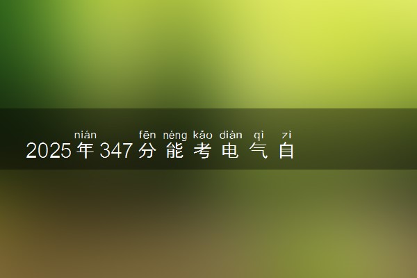 2025年347分能考电气自动化技术专业吗 347分电气自动化技术专业大学推荐