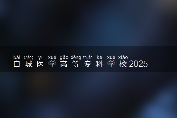 白城医学高等专科学校2025录取分数线整理 最低多少分可以考上