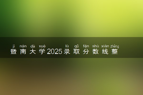 暨南大学2025录取分数线整理 最低多少分可以考上