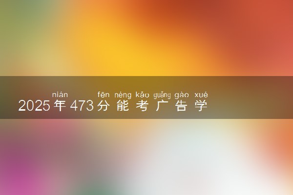 2025年473分能考广告学专业吗 473分广告学专业大学推荐