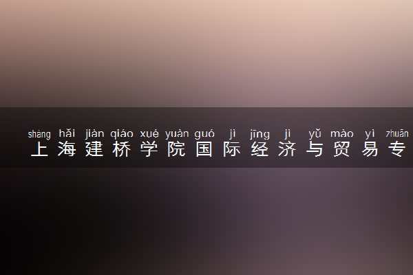 上海建桥学院国际经济与贸易专业怎么样 录取分数线多少