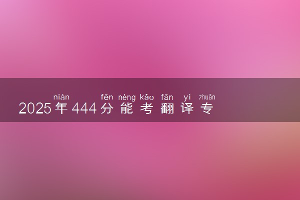 2025年444分能考翻译专业吗 444分翻译专业大学推荐
