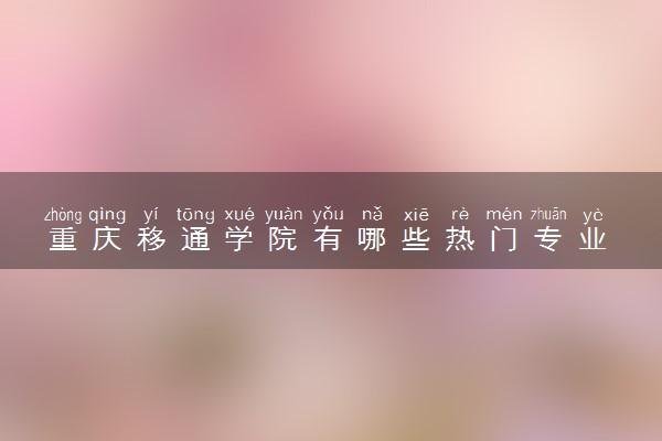重庆移通学院有哪些热门专业 推荐的王牌专业