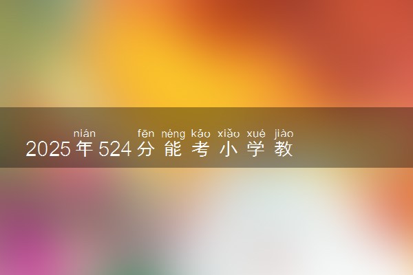 2025年524分能考小学教育专业吗 524分小学教育专业大学推荐