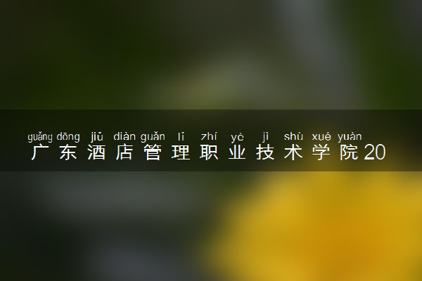 广东酒店管理职业技术学院2025录取分数线整理 最低多少分可以考上