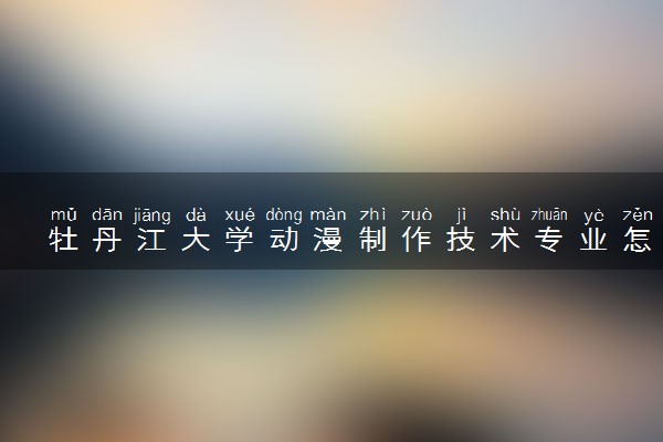 牡丹江大学动漫制作技术专业怎么样 录取分数线多少