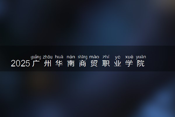 2025广州华南商贸职业学院录取分数线是多少 各省最低分数线汇总