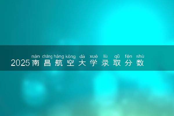 2025南昌航空大学录取分数线是多少 各省最低分数线汇总