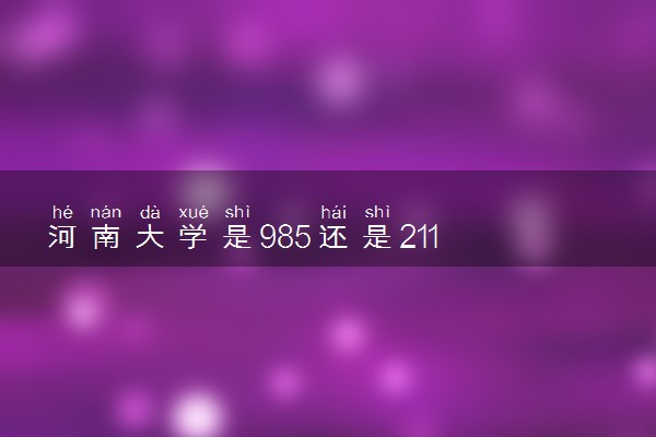 河南大学是985还是211 含金量怎么样