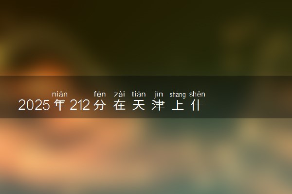 2025年212分在天津上什么大学好 近三年录取分数线是多少
