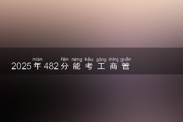 2025年482分能考工商管理类专业吗 482分工商管理类专业大学推荐