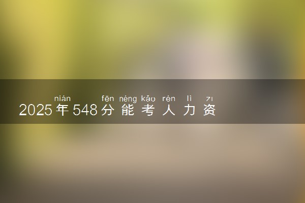 2025年548分能考人力资源管理专业吗 548分人力资源管理专业大学推荐