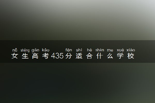 女生高考435分适合什么学校 怎么挑选院校