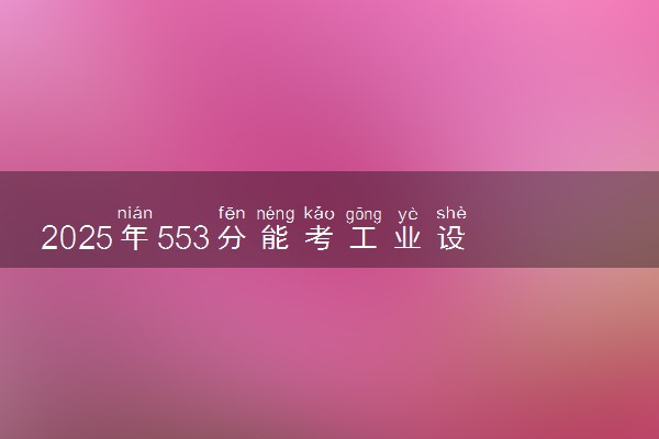 2025年553分能考工业设计专业吗 553分工业设计专业大学推荐
