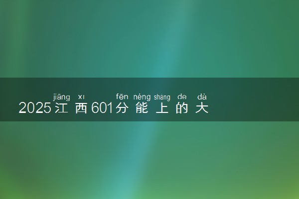 2025江西601分能上的大学有哪些 可以报考院校名单