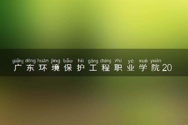 广东环境保护工程职业学院2025录取分数线整理 最低多少分可以考上