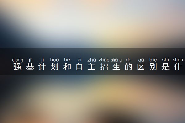 强基计划和自主招生的区别是什么 有哪些不同