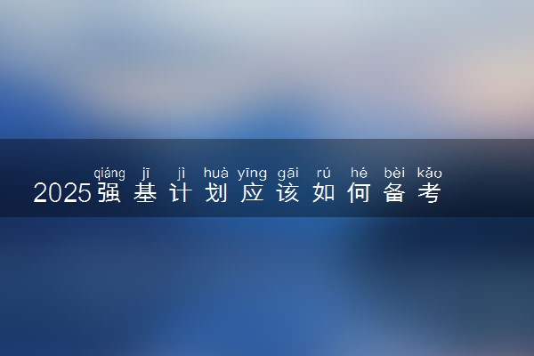2025强基计划应该如何备考 有什么建议