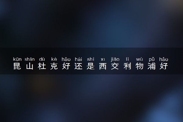 昆山杜克好还是西交利物浦好 应该怎么选