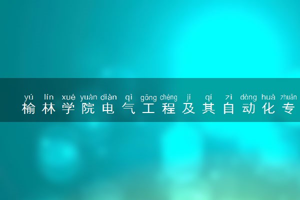 榆林学院电气工程及其自动化专业怎么样 录取分数线多少