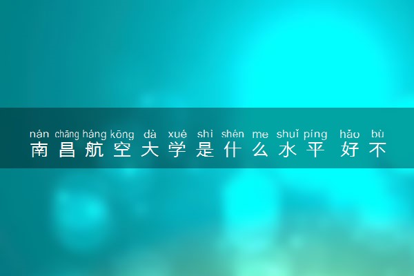 南昌航空大学是什么水平 好不好考