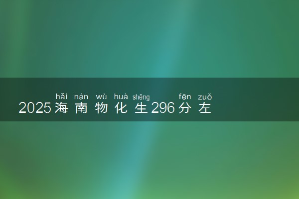 2025海南物化生296分左右能上什么大学 可以报考的院校名单
