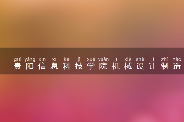 贵阳信息科技学院机械设计制造及其自动化专业怎么样 录取分数线多少
