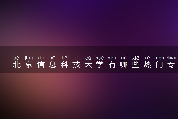 北京信息科技大学有哪些热门专业 推荐的王牌专业