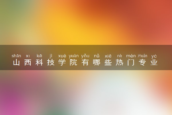 山西科技学院有哪些热门专业 推荐的王牌专业