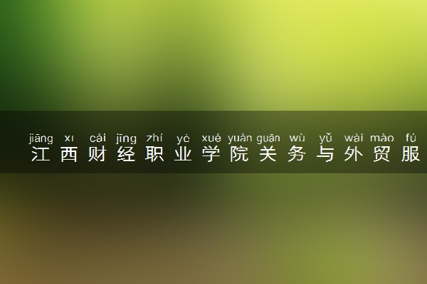 江西财经职业学院关务与外贸服务专业怎么样 录取分数线多少