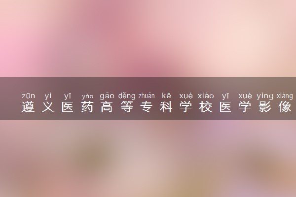 遵义医药高等专科学校医学影像技术专业怎么样 录取分数线多少