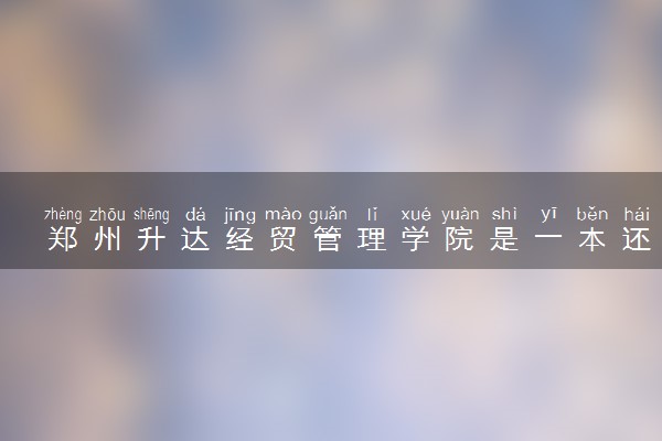 郑州升达经贸管理学院是一本还是二本 算好大学吗