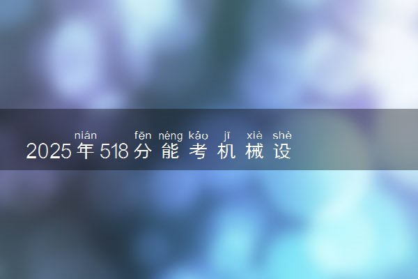 2025年518分能考机械设计制造及其自动化专业吗 518分机械设计制造及其自动化专业大学推荐