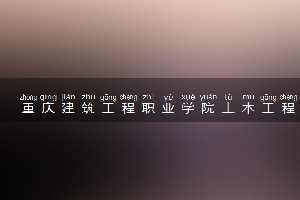 重庆建筑工程职业学院土木工程检测技术专业怎么样 录取分数线多少