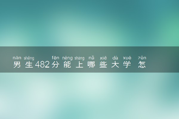 男生482分能上哪些大学 怎么挑选学校
