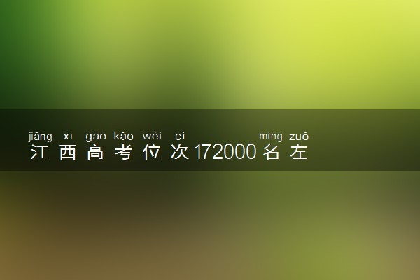 江西高考位次172000名左右报什么大学好（2025年参考）