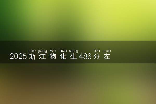 2025浙江物化生486分左右能上什么大学 可以报考的院校名单