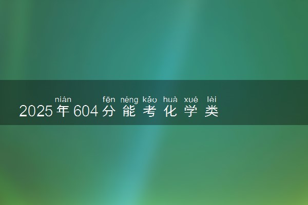 2025年604分能考化学类专业吗 604分化学类专业大学推荐