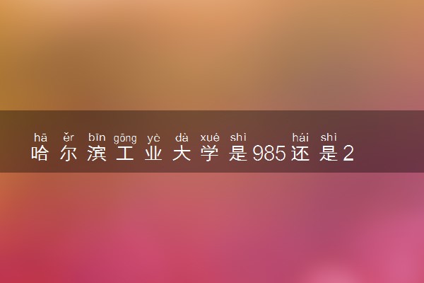 哈尔滨工业大学是985还是211 含金量怎么样