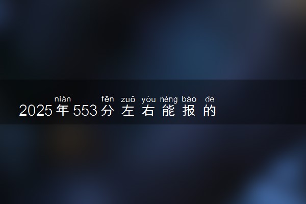 2025年553分左右能报的文科大学 有什么推荐