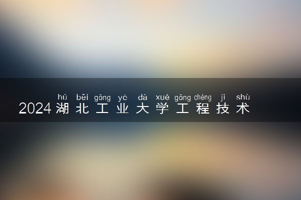 2024湖北工业大学工程技术学院各省录取分数线是多少 最低分及位次