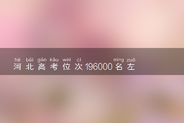河北高考位次196000名左右报什么大学好（2025年参考）