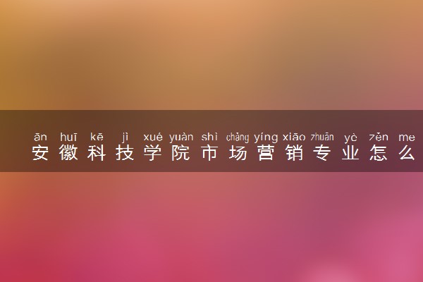 安徽科技学院市场营销专业怎么样 录取分数线多少