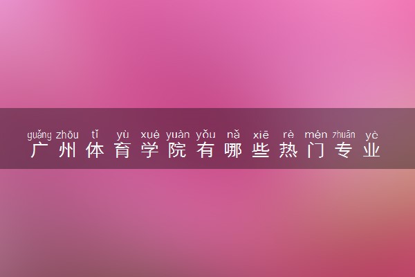 广州体育学院有哪些热门专业 推荐的王牌专业