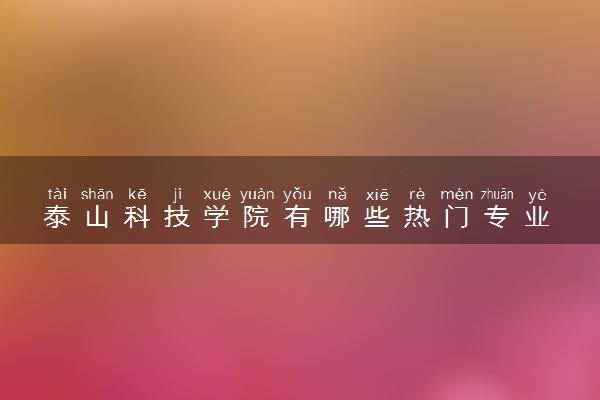 泰山科技学院有哪些热门专业 推荐的王牌专业