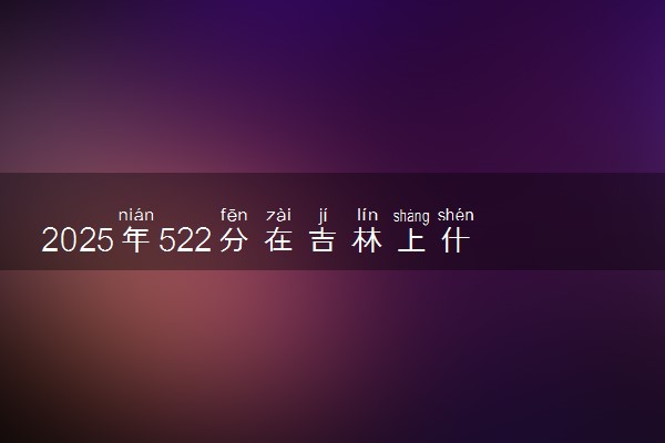 2025年522分在吉林上什么大学好 近三年录取分数线是多少